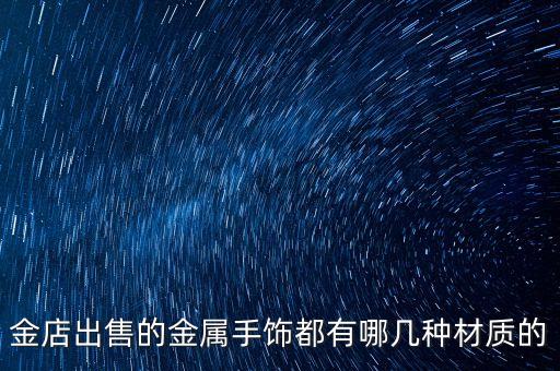 一般金店賣(mài)什么金屬，金店出售的金屬手飾都有哪幾種材質(zhì)的