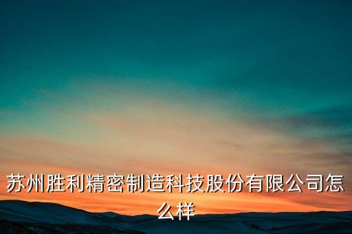 蘇州勝利精密制造科技股份有限公司怎么樣