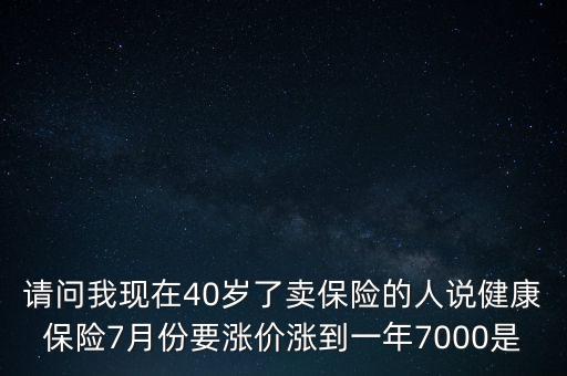 請問我現(xiàn)在40歲了賣保險(xiǎn)的人說健康保險(xiǎn)7月份要漲價(jià)漲到一年7000是