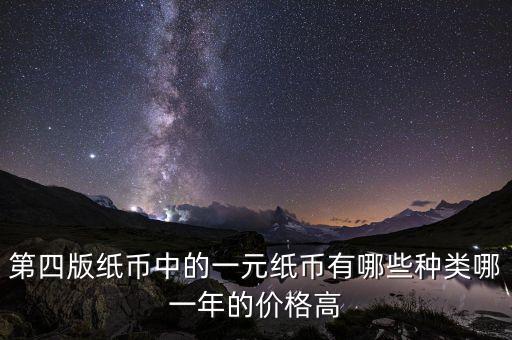 有什么樣的一元人民幣，第四版紙幣中的一元紙幣有哪些種類哪一年的價(jià)格高