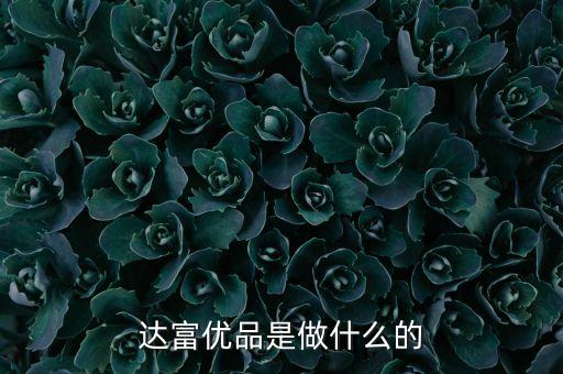 卓眾達富是做什么的，達富優(yōu)品是做什么的