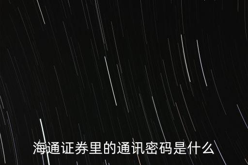 海通證券通訊密碼是什么，海通證券里的通訊密碼是什么
