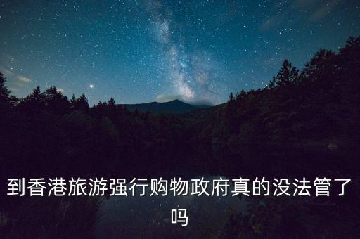 到香港旅游強(qiáng)行購物政府真的沒法管了嗎