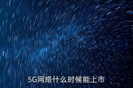 5g網(wǎng)絡(luò)什么時候上市，5g網(wǎng)絡(luò)什么時候上市