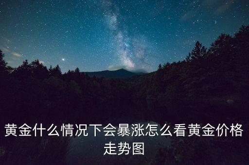 什么情況下黃金會(huì)漲，為什么黃金會(huì)漲