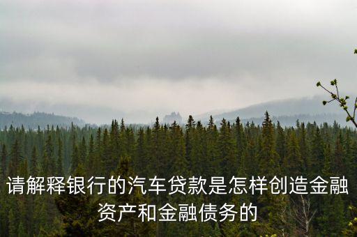 請(qǐng)解釋銀行的汽車貸款是怎樣創(chuàng)造金融資產(chǎn)和金融債務(wù)的