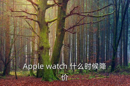 iwatch什么時(shí)候降價(jià)，Apple watch 什么時(shí)候降價(jià)
