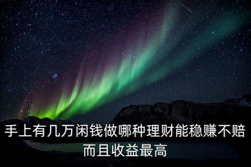 投資什么理財(cái)穩(wěn)賺不賠，手上有幾萬閑錢做哪種理財(cái)能穩(wěn)賺不賠而且收益最高
