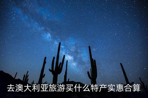 3萬(wàn)在澳大利亞能買(mǎi)到什么，去澳大利亞旅游買(mǎi)什么特產(chǎn)實(shí)惠合算