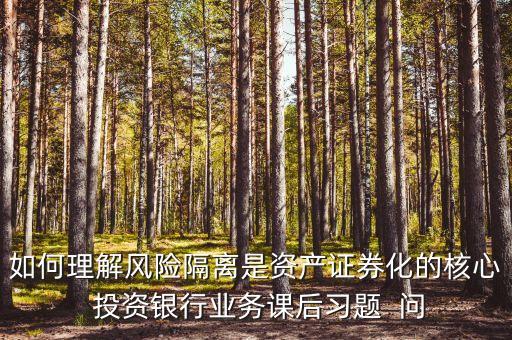 風(fēng)險隔離的機制是什么，如何理解風(fēng)險隔離是資產(chǎn)證券化的核心 投資銀行業(yè)務(wù)課后習(xí)題  問