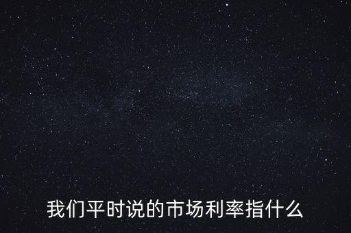 我們平時(shí)說(shuō)的市場(chǎng)利率指什么