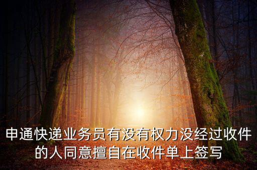 快遞員沒經(jīng)客戶允許簽收郵件會負什么責任，申通快遞業(yè)務員有沒有權(quán)力沒經(jīng)過收件的人同意擅自在收件單上簽寫
