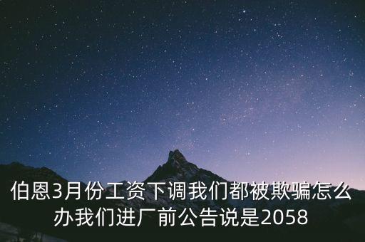 伯恩3月份工資下調(diào)我們都被欺騙怎么辦我們進(jìn)廠前公告說是2058