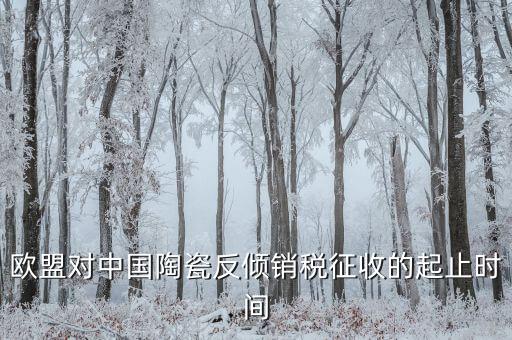 歐盟對中國陶瓷反傾銷稅征收的起止時(shí)間