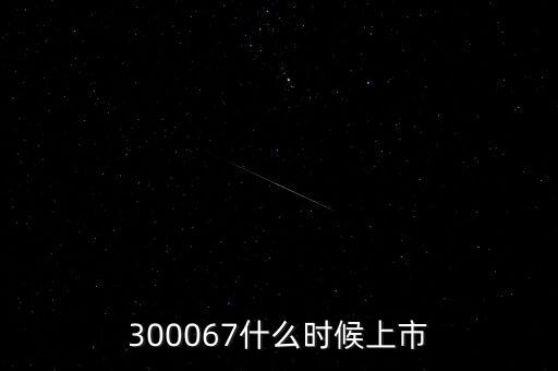 512663什么時候上市，300067什么時候上市