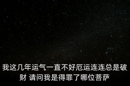 厄運連連什么意思，我這幾年運氣一直不好厄運連連總是破財 請問我是得罪了哪位菩薩