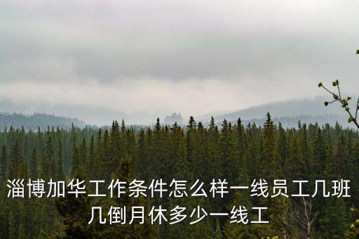 淄博加華工作條件怎么樣一線(xiàn)員工幾班幾倒月休多少一線(xiàn)工