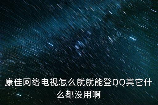 康佳電視上的qq為什么不能用，康佳電視6000為什么登陸不了QQ