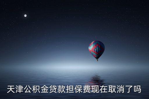公積金擔(dān)保費什么時候取消，天津公積金貸款擔(dān)保費現(xiàn)在取消了嗎