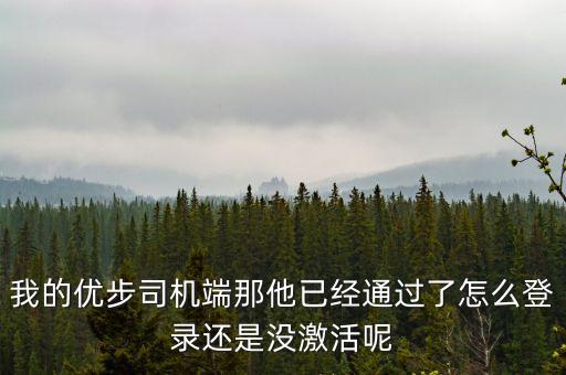 優(yōu)步為什么突然未激活，我的優(yōu)步司機端那他已經(jīng)通過了怎么登錄還是沒激活呢