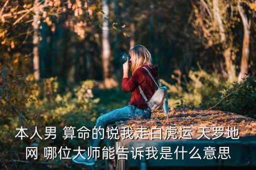 本人男 算命的說我走白虎運(yùn) 天羅地網(wǎng) 哪位大師能告訴我是什么意思