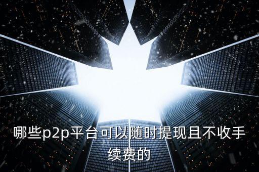 有什么P2p網(wǎng)貸平臺(tái)不用平臺(tái)費(fèi)，現(xiàn)在哪些P2P平臺(tái)不收年費(fèi)什么的