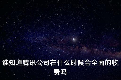 誰知道騰訊公司在什么時(shí)候會(huì)全面的收費(fèi)嗎