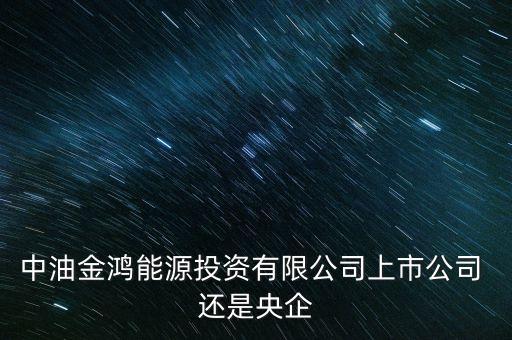 金鴻能源和中石油什么關(guān)系，中油金鴻能源投資有限公司上市公司 還是央企