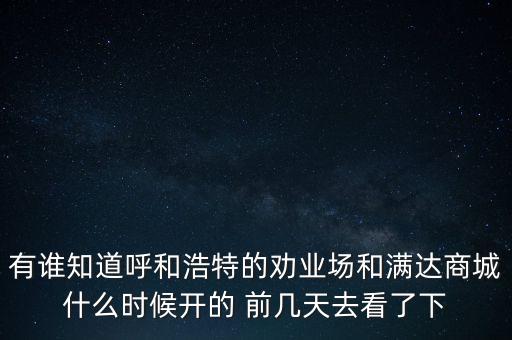 有誰(shuí)知道呼和浩特的勸業(yè)場(chǎng)和滿達(dá)商城什么時(shí)候開的 前幾天去看了下