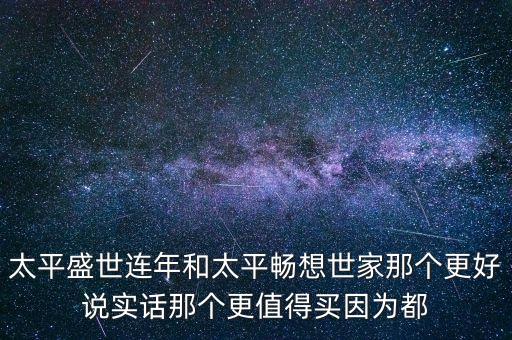盛世連年有些什么保險(xiǎn)，太平盛世連年和太平暢想世家那個(gè)更好說(shuō)實(shí)話(huà)那個(gè)更值得買(mǎi)因?yàn)槎?/></a></span><span id=
