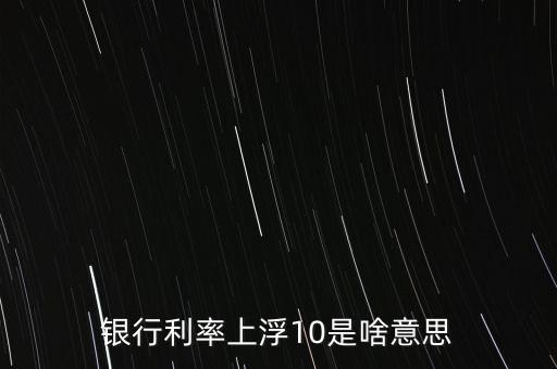 存款利率上浮10是什么意思，銀行利率上浮10是啥意思