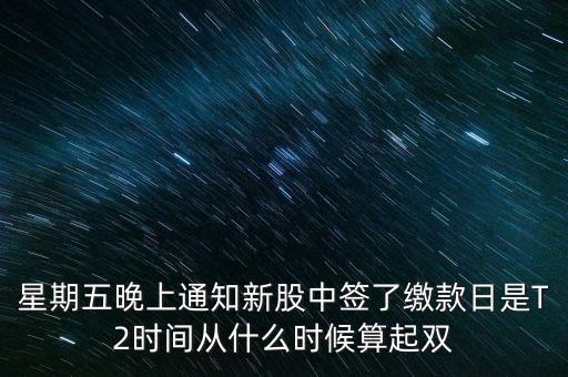 星期五晚上通知新股中簽了繳款日是T2時(shí)間從什么時(shí)候算起雙