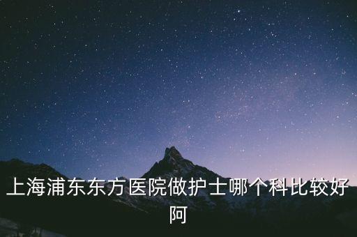 上海浦東東方醫(yī)院做護士哪個科比較好阿