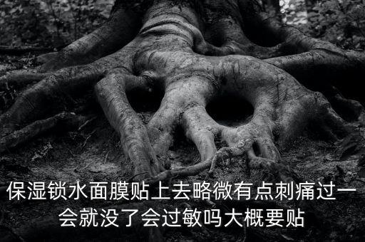 亭子口庫區(qū)今冬為什么不關(guān)水，保濕鎖水面膜貼上去略微有點刺痛過一會就沒了會過敏嗎大概要貼