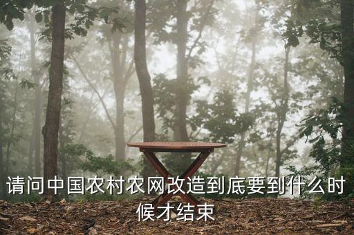 什么是農(nóng)網(wǎng)改造，請(qǐng)問(wèn)中國(guó)農(nóng)村農(nóng)網(wǎng)改造到底要到什么時(shí)候才結(jié)束
