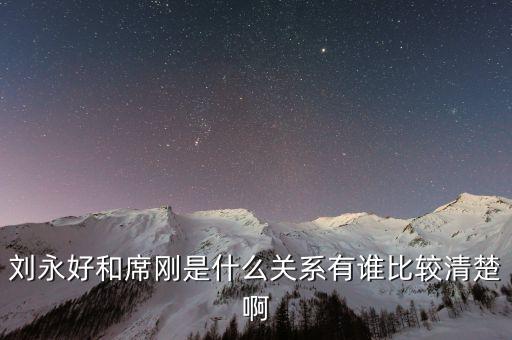 劉永好和席剛是什么關系有誰比較清楚啊