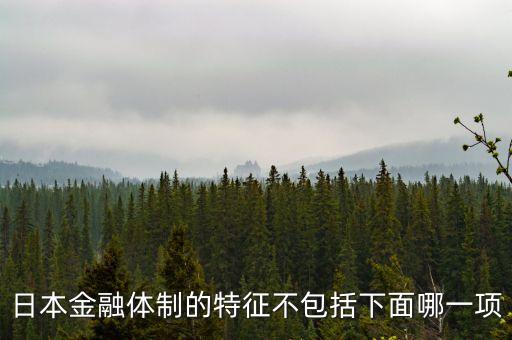 日本金融體制的特征不包括下面哪一項