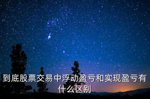 什么是浮動盈虧，到底股票交易中浮動盈虧和實現(xiàn)盈虧有什么區(qū)別