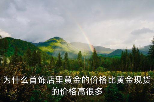 為什么首飾店里黃金的價(jià)格比黃金現(xiàn)貨的價(jià)格高很多