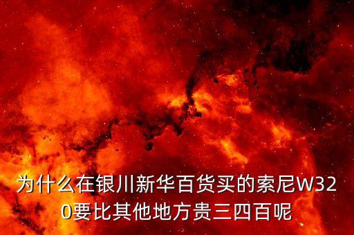 上海寶銀為什么要舉牌新華百貨，為什么在銀川新華百貨買的索尼W320要比其他地方貴三四百呢