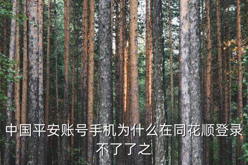 平安證券為什么在同花順不能登錄，中國平安賬號手機為什么在同花順登錄不了了之
