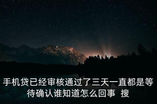 手機(jī)貸已經(jīng)審核通過(guò)了三天一直都是等待確認(rèn)誰(shuí)知道怎么回事  搜
