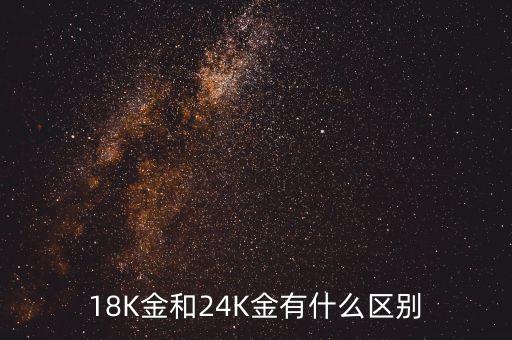 18k和24k有什么區(qū)別，18K和24 K有什么區(qū)別