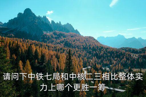 為什么一重比中核強(qiáng)，請問下中鐵七局和中核二三相比整體實(shí)力上哪個更勝一籌