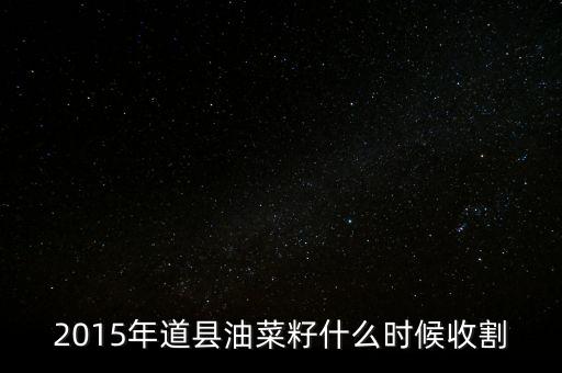 2015年道縣油菜籽什么時候收割