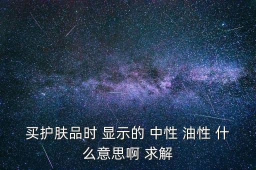 什么是中性油，買護膚品時 顯示的 中性 油性 什么意思啊 求解