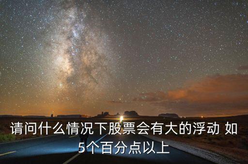 請(qǐng)問(wèn)什么情況下股票會(huì)有大的浮動(dòng) 如5個(gè)百分點(diǎn)以上