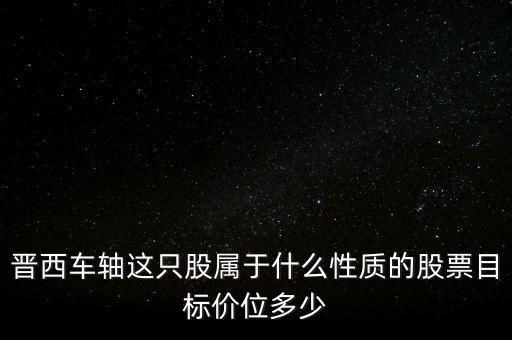600495屬于什么板塊，晉西車軸這只股屬于什么性質(zhì)的股票目標(biāo)價位多少