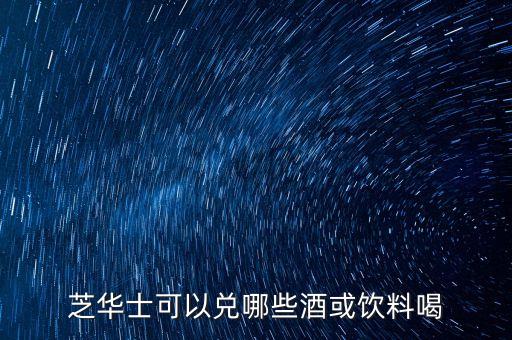 芝華士勾兌什么，芝華士可以兌哪些酒或飲料喝