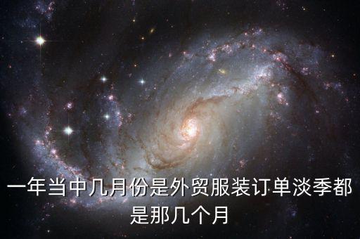 外貿(mào)什么時候是淡季，一年當(dāng)中幾月份是外貿(mào)服裝訂單淡季都是那幾個月